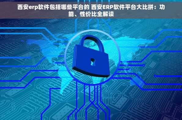 西安erp软件包括哪些平台的 西安ERP软件平台大比拼：功能、性价比全解读
