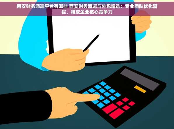 西安财务派遣平台有哪些 西安财务派遣与外包精选：专业团队优化流程，释放企业核心竞争力