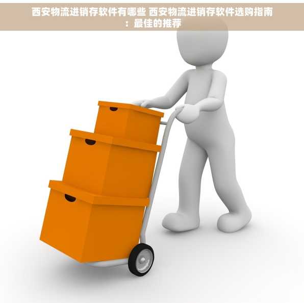 西安物流进销存软件有哪些 西安物流进销存软件选购指南：最佳的推荐
