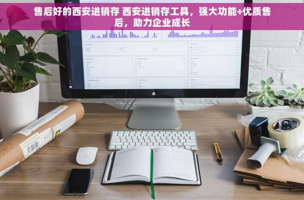 售后好的西安进销存 西安进销存工具，强大功能+优质售后，助力企业成长
