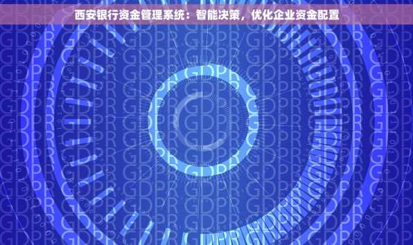 西安银行资金管理系统：智能决策，优化企业资金配置