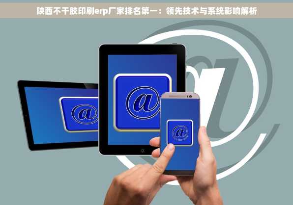 陕西不干胶印刷erp厂家排名第一：领先技术与系统影响解析