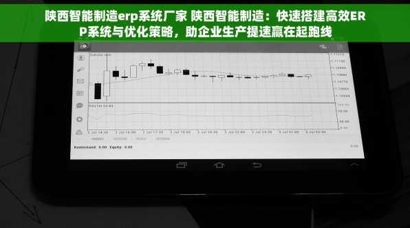 陕西智能制造erp系统厂家 陕西智能制造：快速搭建高效ERP系统与优化策略，助企业生产提速赢在起跑线