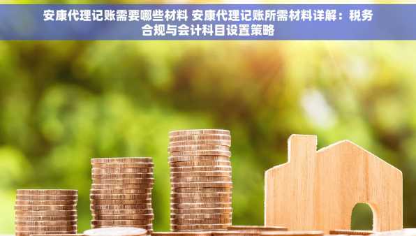 安康代理记账需要哪些材料 安康代理记账所需材料详解：税务合规与会计科目设置策略