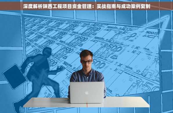 深度解析陕西工程项目资金管理：实战指南与成功案例复制