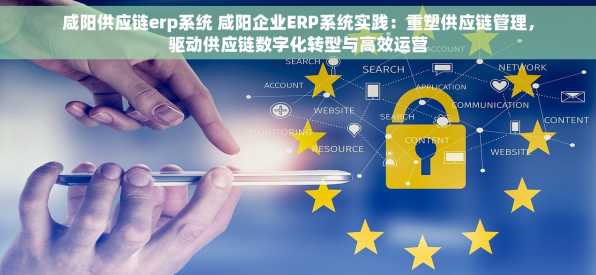 咸阳供应链erp系统 咸阳企业ERP系统实践：重塑供应链管理，驱动供应链数字化转型与高效运营