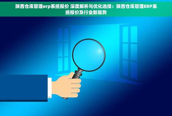 陕西仓库管理erp系统报价 深度解析与优化选择：陕西仓库管理ERP系统报价及行业新趋势