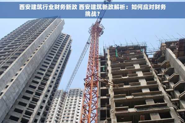 西安建筑行业财务新政 西安建筑新政解析：如何应对财务挑战？