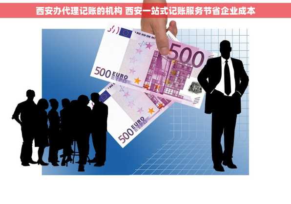 西安办代理记账的机构 西安一站式记账服务节省企业成本