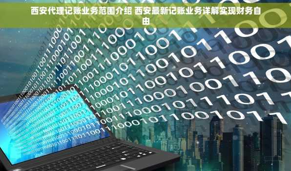 西安代理记账业务范围介绍 西安最新记账业务详解实现财务自由
