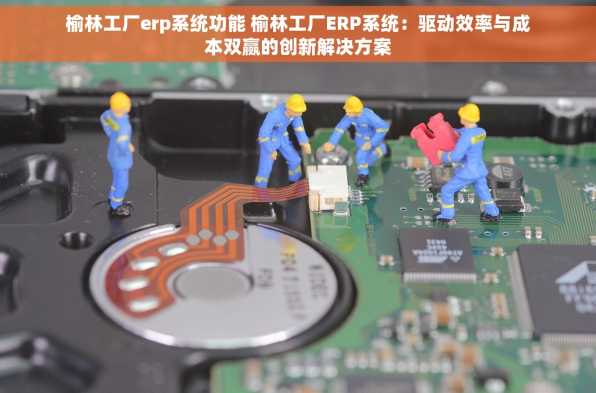 榆林工厂erp系统功能 榆林工厂ERP系统：驱动效率与成本双赢的创新解决方案