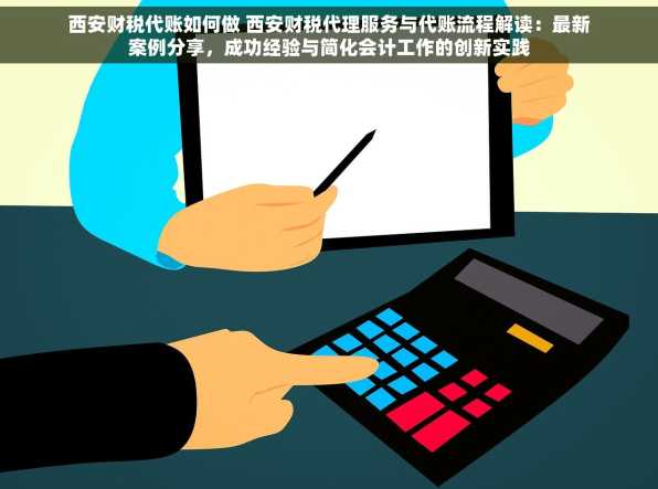 西安财税代账如何做 西安财税代理服务与代账流程解读：最新案例分享，成功经验与简化会计工作的创新实践