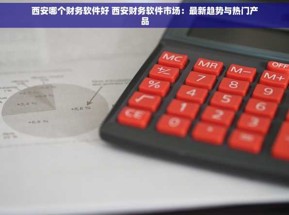 西安哪个财务软件好 西安财务软件市场：最新趋势与热门产品