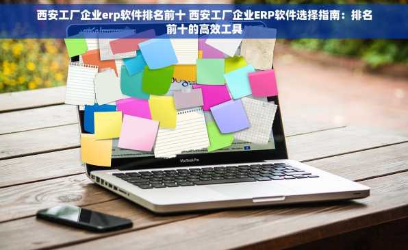 西安工厂企业erp软件排名前十 西安工厂企业ERP软件选择指南：排名前十的高效工具