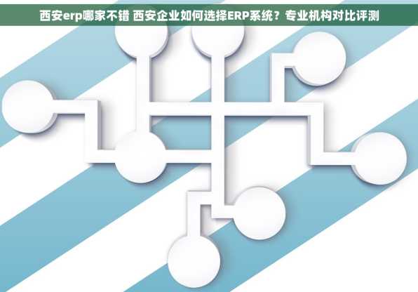 西安erp哪家不错 西安企业如何选择ERP系统？专业机构对比评测