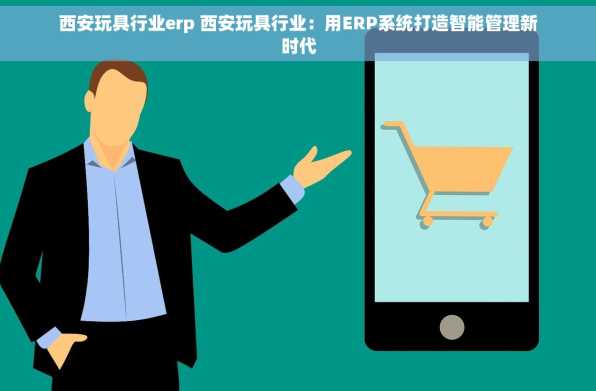 西安玩具行业erp 西安玩具行业：用ERP系统打造智能管理新时代