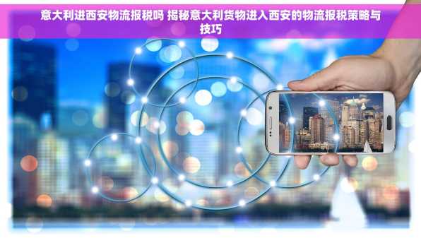 意大利进西安物流报税吗 揭秘意大利货物进入西安的物流报税策略与技巧