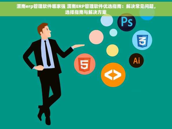 渭南erp管理软件哪家强 渭南ERP管理软件优选指南：解决常见问题，选择指南与解决方案
