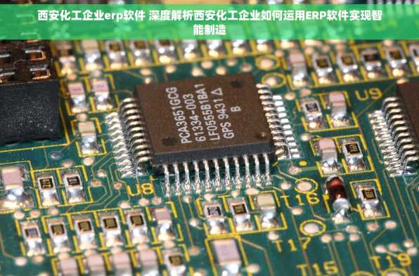 西安化工企业erp软件 深度解析西安化工企业如何运用ERP软件实现智能制造