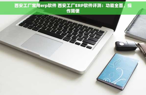西安工厂常用erp软件 西安工厂ERP软件评测：功能全面，操作简便