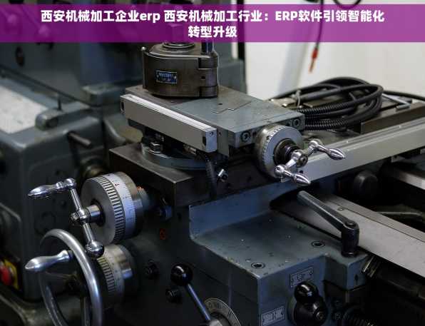 西安机械加工企业erp 西安机械加工行业：ERP软件引领智能化转型升级