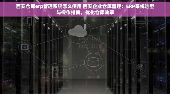 西安仓库erp管理系统怎么使用 西安企业仓库管理：ERP系统选型与操作指南，优化仓库效率