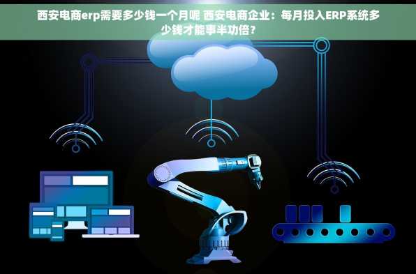 西安电商erp需要多少钱一个月呢 西安电商企业：每月投入ERP系统多少钱才能事半功倍？