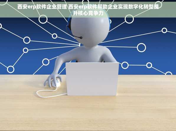 西安erp软件企业管理 西安erp软件帮助企业实现数字化转型提升核心竞争力