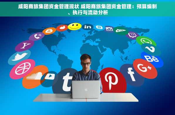 咸阳商旅集团资金管理现状 咸阳商旅集团资金管理：预算编制、执行与流动分析