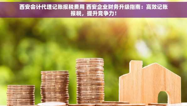 西安会计代理记账报税费用 西安企业财务升级指南：高效记账报税，提升竞争力！