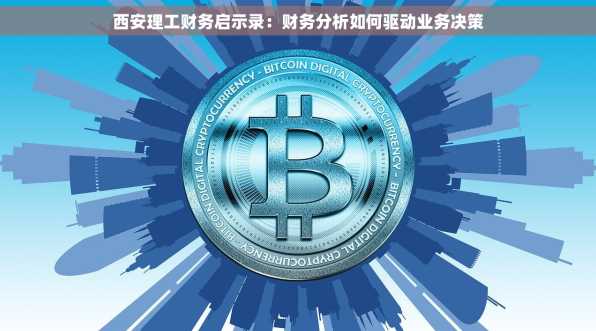 西安理工财务启示录：财务分析如何驱动业务决策