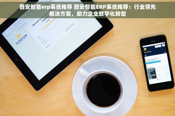 西安智能erp系统推荐 西安智能ERP系统推荐：行业领先解决方案，助力企业数字化转型