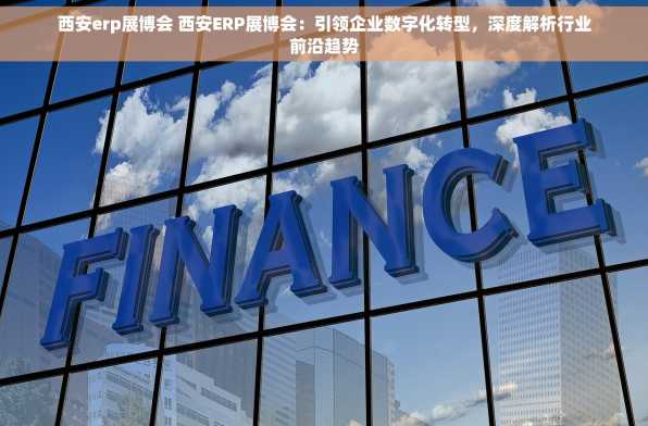 西安erp展博会 西安ERP展博会：引领企业数字化转型，深度解析行业前沿趋势