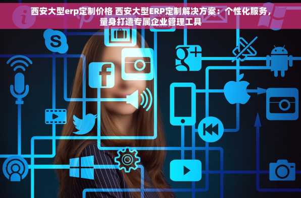 西安大型erp定制价格 西安大型ERP定制解决方案：个性化服务，量身打造专属企业管理工具