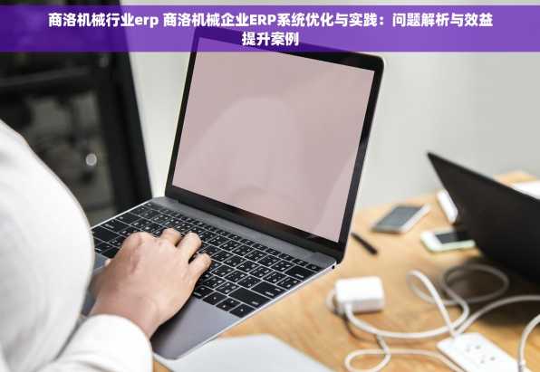 商洛机械行业erp 商洛机械企业ERP系统优化与实践：问题解析与效益提升案例