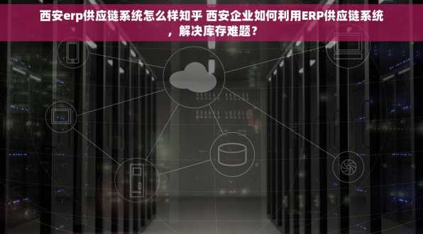 西安erp供应链系统怎么样知乎 西安企业如何利用ERP供应链系统，解决库存难题？