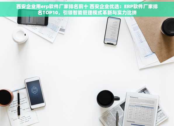 西安企业用erp软件厂家排名前十 西安企业优选：ERP软件厂家排名TOP10，引领智能管理模式革新与实力比拼