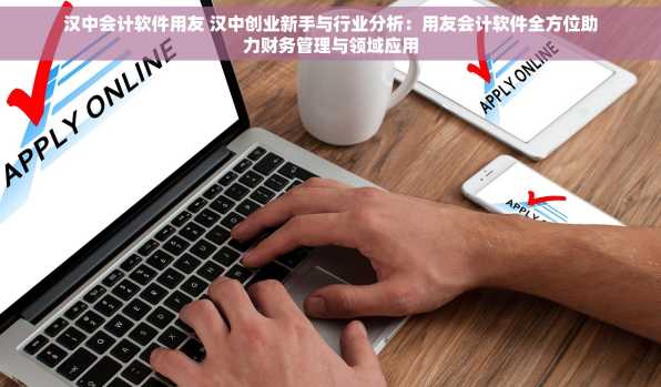 汉中会计软件用友 汉中创业新手与行业分析：用友会计软件全方位助力财务管理与领域应用