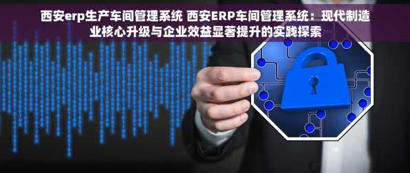 西安erp生产车间管理系统 西安ERP车间管理系统：现代制造业核心升级与企业效益显著提升的实践探索