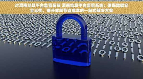 对渭南结算平台监管系统 渭南结算平台监管系统：确保数据安全无忧，提升效率节省成本的一站式解决方案
