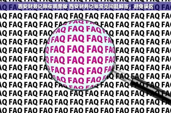 西安财务记账在哪里做 西安财务记账常见问题解答，避免误区