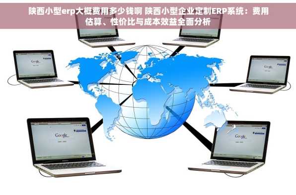 陕西小型erp大概费用多少钱啊 陕西小型企业定制ERP系统：费用估算、性价比与成本效益全面分析