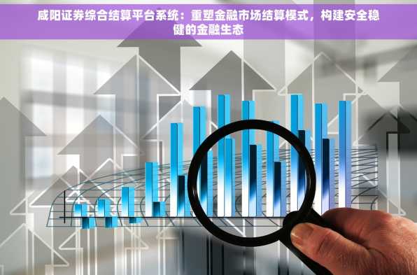 咸阳证券综合结算平台系统：重塑金融市场结算模式，构建安全稳健的金融生态