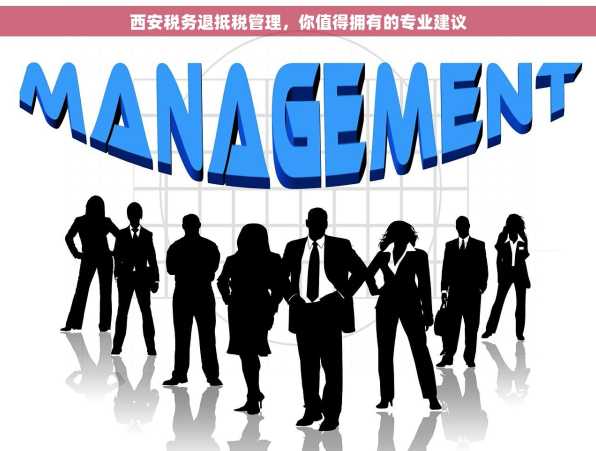 西安税务退抵税管理，你值得拥有的专业建议