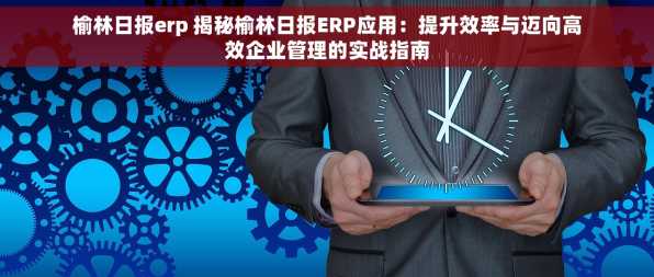 榆林日报erp 揭秘榆林日报ERP应用：提升效率与迈向高效企业管理的实战指南