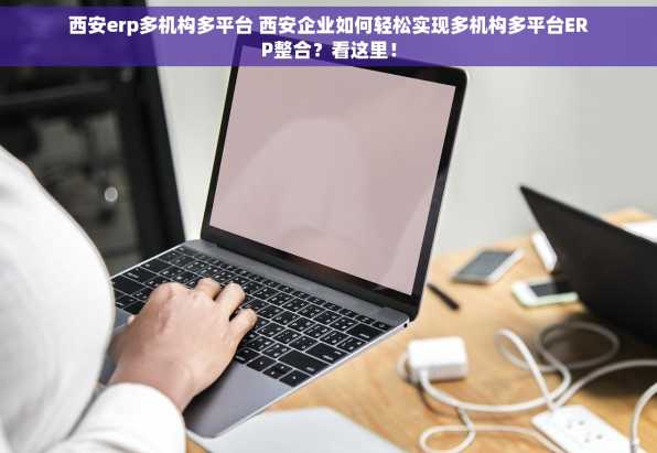 西安erp多机构多平台 西安企业如何轻松实现多机构多平台ERP整合？看这里！