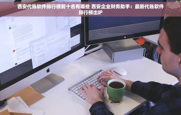 西安代账软件排行榜前十名有哪些 西安企业财务助手：最新代账软件排行榜出炉