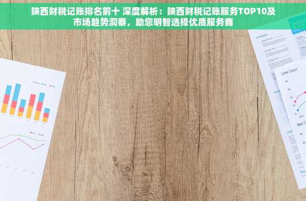 陕西财税记账排名前十 深度解析：陕西财税记账服务TOP10及市场趋势洞察，助您明智选择优质服务商
