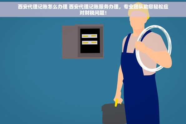 西安代理记账怎么办理 西安代理记账服务办理，专业团队助您轻松应对财税问题！