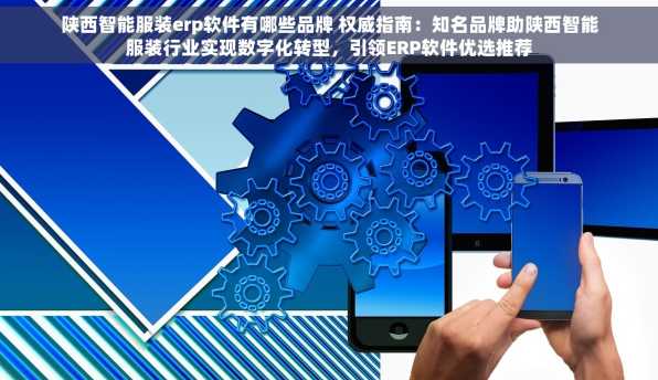 陕西智能服装erp软件有哪些品牌 权威指南：知名品牌助陕西智能服装行业实现数字化转型，引领ERP软件优选推荐